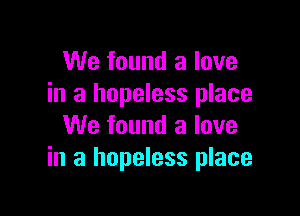 We found a love
in a hopeless place

We found a love
in a hopeless place