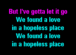 But I've gotta let it go
We found a love

in a hopeless place
We found a love
in a hopeless place