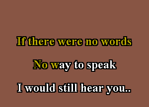 If there were no words

No way to speak

I would still hear you..