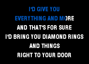 I'D GIVE YOU
EVERYTHING AND MORE
AND THAT'S FOR SURE
I'D BRING YOU DIAMOND RINGS
AND THINGS
RIGHT TO YOUR DOOR