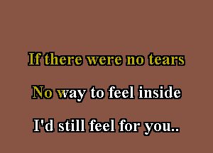 If there were no tears

No way to feel inside

I'd still feel for you..