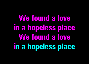 We found a love
in a hopeless place

We found a love
in a hopeless place