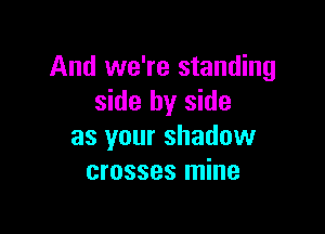 And we're standing
side by side

as your shadow
crosses mine