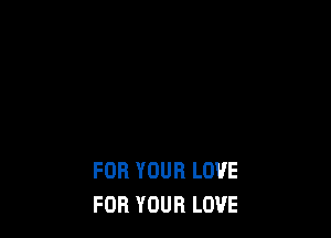 FOR YOUR LOVE
FOR YOUR LOVE