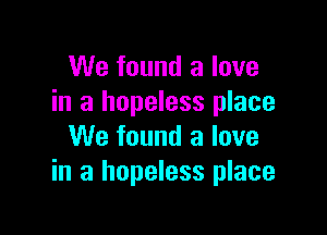 We found a love
in a hopeless place

We found a love
in a hopeless place