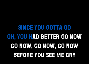 SINCE YOU GOTTA GO
0H, YOU HAD BETTER GO HOW
GO HOW, GO HOW, GO HOW
BEFORE YOU SEE ME CRY