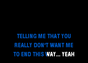 TELLING ME THAT YOU
REALLY DON'T WANT ME
TO END THIS WAY... YEAH