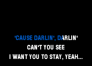 'CAUSE DRRLIN', DARLIH'
CAN'T YOU SEE
I WANT YOU TO STAY, YEAH...