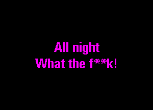 All night

What the WW!