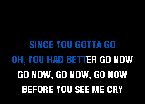 SINCE YOU GOTTA GO
0H, YOU HAD BETTER GO HOW
GO HOW, GO HOW, GO HOW
BEFORE YOU SEE ME CRY