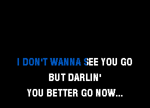 I DON'T WANNA SEE YOU GO
BUT DARLIH'
YOU BETTER GO HOW...