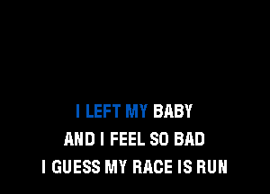 l LEFT MY BABY
AND I FEEL SO BAD
I GUESS MY RACE IS RUN