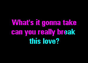 What's it gonna take

can you really break
this love?