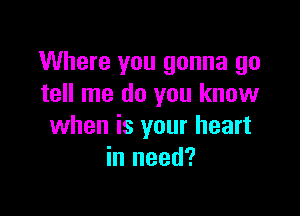 Where you gonna go
tell me do you know

when is your heart
in need?