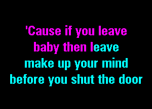 'Cause if you leave
baby then leave

make up your mind
before you shut the door