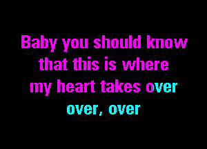 Baby you should know
that this is where

my heart takes over
over, over