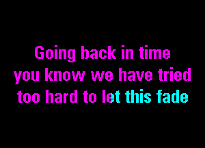 Going back in time

you know we have tried
too hard to let this fade