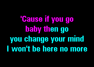 'Cause if you go
baby then go

you change your mind
I won't be here no more