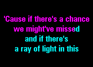 'Cause if there's a chance
we might've missed
and if there's
a ray of light in this