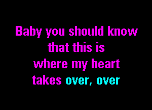 Baby you should know
that this is

where my heart
takes over, over