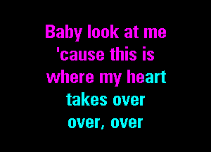 Baby look at me
'cause this is

where my heart
takes over
over, over