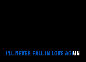 I'LL NEVER FALL IN LOVE AGAIN