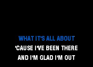 WHAT IT'S ALL ABOUT
'CAUSE WE BEEN THERE
AND I'M GLAD I'M OUT