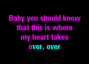 Baby you should know
that this is where

my heart takes
over, over