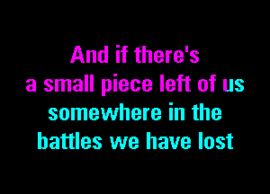 And if there's
a small piece left of us

somewhere in the
battles we have lost