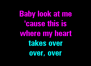 Baby look at me
'cause this is

where my heart
takes over
over, over