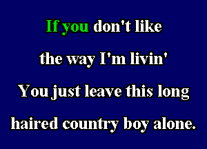 If you don't like
the way I'm livin'
You just leave this long

haired county boy alone.