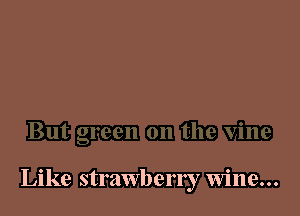 Like strawberry wine...