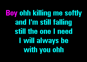 Boy ohh killing me softlyr
and I'm still falling

still the one I need
I will always be
with you ohh