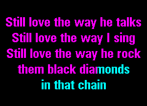 Still love the way he talks
Still love the way I sing
Still love the way he rock
them black diamonds
in that chain