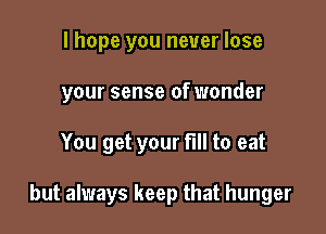 I hope you never lose

your sense of wonder

You get your full to eat

but always keep that hunger