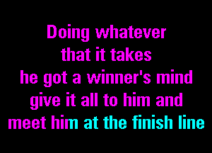 Doing whatever
that it takes
he got a winner's mind
give it all to him and
meet him at the finish line