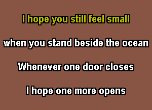 I hope you still feel small

when you stand beside the ocean

Whenever one door closes

lhope one more opens