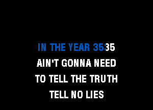 IN THE YEAR 3535

AIN'T GONNA NEED
TO TELL THE TRUTH
TELL H0 LIES