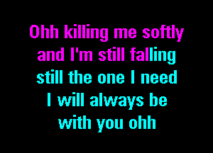 Ohh killing me softly
and I'm still falling

still the one I need
I will always be
with you ohh