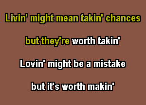 Liuin' might mean takin' chances
but they're worth takin'
Louin' might be a mistake

but it's worth makin'