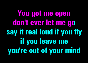 You got me open
don't ever let me go
say it real loud if you fly
if you leave me
you're out of your mind