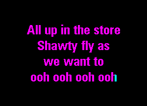 All up in the store
Shawty fly as

we want to
ooh ooh ooh ooh