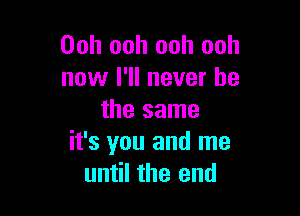 Ooh ooh ooh ooh
now I'll never be

the same
it's you and me
until the end