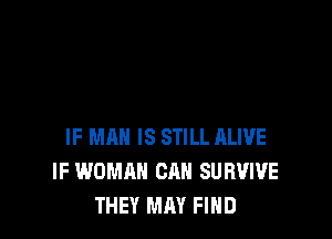 IF MAN IS STILL ALIVE
IF WOMAN CAN SUR'JWE
THEY MAY FIND
