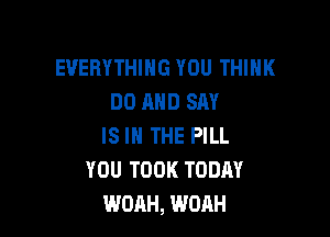 EVERYTHING YOU THINK
DO AND SAY

IS IN THE PILL
YOU TOOK TODAY
WOAH, WOAH