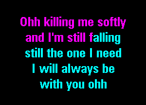 Ohh killing me softly
and I'm still falling

still the one I need
I will always be
with you ohh