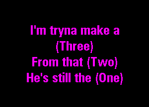 I'm tryna make a
(Three)

From that (Two)
He's still the (One)