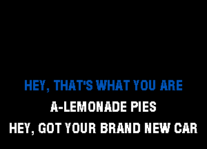 HEY, THAT'S WHAT YOU ARE
A-LEMOHADE PIES
HEY, GOT YOUR BRAND NEW CAR