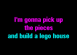 I'm gonna pick up

the pieces
and build a lego house