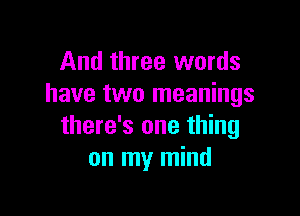 And three words
have two meanings

there's one thing
on my mind